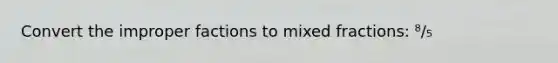 Convert the improper factions to mixed fractions: ⁸/₅