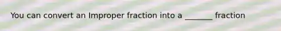 You can convert an Im<a href='https://www.questionai.com/knowledge/kZQ3FpdBRo-proper-fraction' class='anchor-knowledge'>proper fraction</a> into a _______ fraction