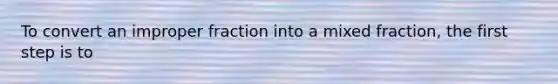 To convert an improper fraction into a mixed fraction, the first step is to