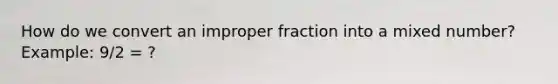 How do we convert an <a href='https://www.questionai.com/knowledge/kIVmowfJvq-improper-fraction' class='anchor-knowledge'>improper fraction</a> into a <a href='https://www.questionai.com/knowledge/khMO8ST1KZ-mixed-number' class='anchor-knowledge'>mixed number</a>? Example: 9/2 = ?