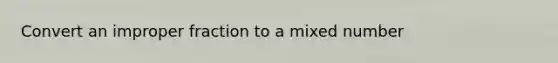 Convert an improper fraction to a mixed number