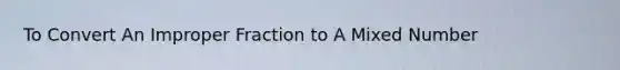 To Convert An <a href='https://www.questionai.com/knowledge/kIVmowfJvq-improper-fraction' class='anchor-knowledge'>improper fraction</a> to A <a href='https://www.questionai.com/knowledge/khMO8ST1KZ-mixed-number' class='anchor-knowledge'>mixed number</a>