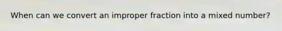 When can we convert an im<a href='https://www.questionai.com/knowledge/kZQ3FpdBRo-proper-fraction' class='anchor-knowledge'>proper fraction</a> into a <a href='https://www.questionai.com/knowledge/khMO8ST1KZ-mixed-number' class='anchor-knowledge'>mixed number</a>?