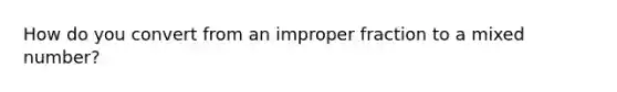 How do you convert from an <a href='https://www.questionai.com/knowledge/kIVmowfJvq-improper-fraction' class='anchor-knowledge'>improper fraction</a> to a <a href='https://www.questionai.com/knowledge/khMO8ST1KZ-mixed-number' class='anchor-knowledge'>mixed number</a>?