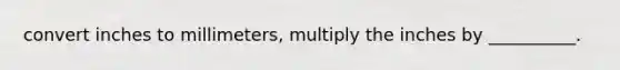 convert inches to millimeters, multiply the inches by __________.