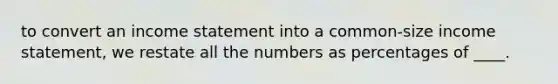 to convert an income statement into a common-size income statement, we restate all the numbers as percentages of ____.