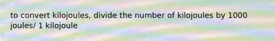 to convert kilojoules, divide the number of kilojoules by 1000 joules/ 1 kilojoule