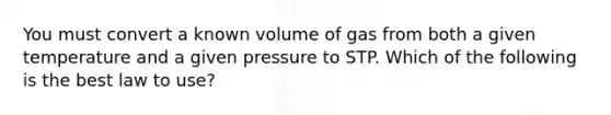 You must convert a known volume of gas from both a given temperature and a given pressure to STP. Which of the following is the best law to use?