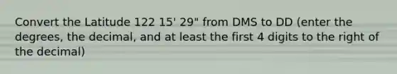 Convert the Latitude 122 15' 29" from DMS to DD (enter the degrees, the decimal, and at least the first 4 digits to the right of the decimal)