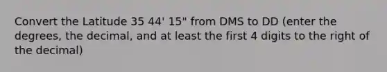 Convert the Latitude 35 44' 15" from DMS to DD (enter the degrees, the decimal, and at least the first 4 digits to the right of the decimal)