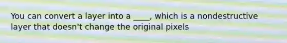 You can convert a layer into a ____, which is a nondestructive layer that doesn't change the original pixels