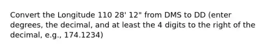 Convert the Longitude 110 28' 12" from DMS to DD (enter degrees, the decimal, and at least the 4 digits to the right of the decimal, e.g., 174.1234)