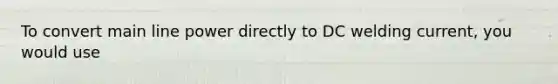 To convert main line power directly to DC welding current, you would use