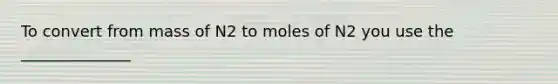 To convert from mass of N2 to moles of N2 you use the ______________