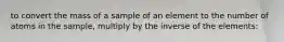 to convert the mass of a sample of an element to the number of atoms in the sample, multiply by the inverse of the elements: