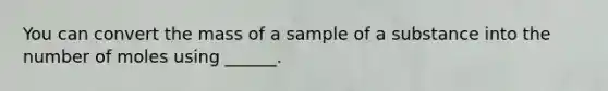 You can convert the mass of a sample of a substance into the number of moles using ______.