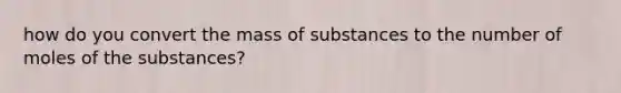 how do you convert the mass of substances to the number of moles of the substances?