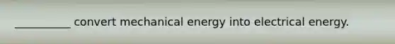 __________ convert mechanical energy into electrical energy.