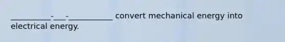 __________-___-___________ convert mechanical energy into electrical energy.