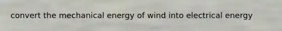 convert the mechanical energy of wind into electrical energy