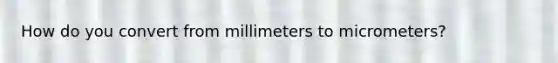 How do you convert from millimeters to micrometers?