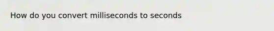 How do you convert milliseconds to seconds