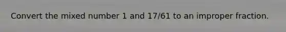 Convert the mixed number 1 and 17/61 to an improper fraction.