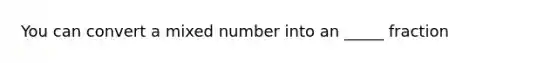 You can convert a mixed number into an _____ fraction