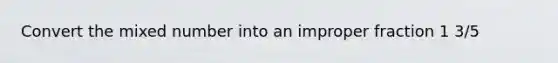 Convert the mixed number into an improper fraction 1 3/5