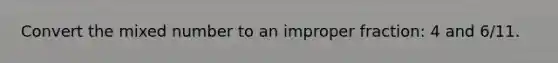 Convert the mixed number to an improper fraction: 4 and 6/11.