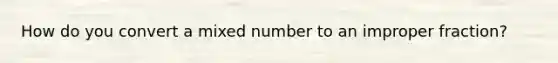 How do you convert a <a href='https://www.questionai.com/knowledge/khMO8ST1KZ-mixed-number' class='anchor-knowledge'>mixed number</a> to an <a href='https://www.questionai.com/knowledge/kIVmowfJvq-improper-fraction' class='anchor-knowledge'>improper fraction</a>?