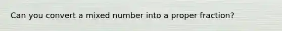 Can you convert a mixed number into a proper fraction?