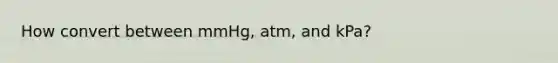 How convert between mmHg, atm, and kPa?