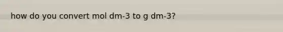 how do you convert mol dm-3 to g dm-3?