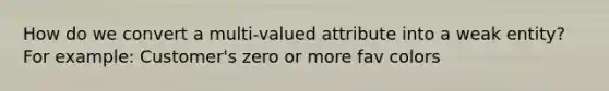 How do we convert a multi-valued attribute into a weak entity? For example: Customer's zero or more fav colors