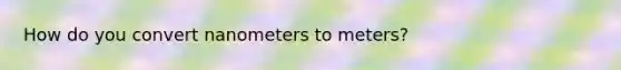 How do you convert nanometers to meters?