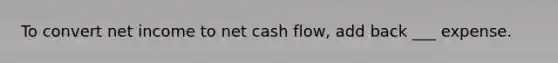 To convert net income to net cash flow, add back ___ expense.