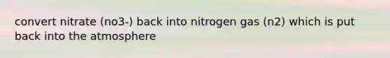 convert nitrate (no3-) back into nitrogen gas (n2) which is put back into the atmosphere