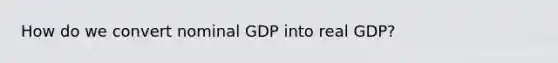 How do we convert nominal GDP into real GDP?