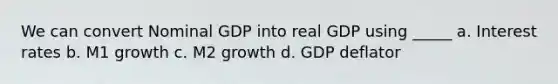 We can convert Nominal GDP into real GDP using _____ a. Interest rates b. M1 growth c. M2 growth d. GDP deflator