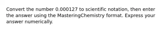 Convert the number 0.000127 to scientific notation, then enter the answer using the MasteringChemistry format. Express your answer numerically.