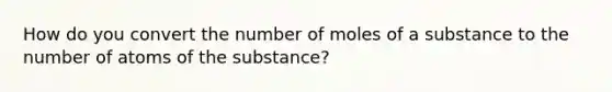 How do you convert the number of moles of a substance to the number of atoms of the substance?