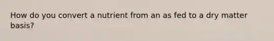 How do you convert a nutrient from an as fed to a dry matter basis?