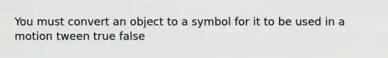 You must convert an object to a symbol for it to be used in a motion tween true false