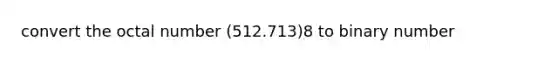 convert the octal number (512.713)8 to binary number