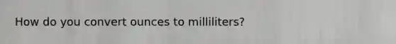 How do you convert ounces to milliliters?