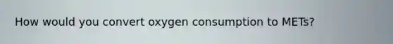 How would you convert oxygen consumption to METs?