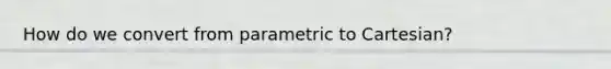 How do we convert from parametric to Cartesian?