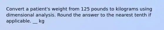 Convert a patient's weight from 125 pounds to kilograms using dimensional analysis. Round the answer to the nearest tenth if applicable. __ kg