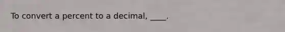 To convert a percent to a decimal, ____.